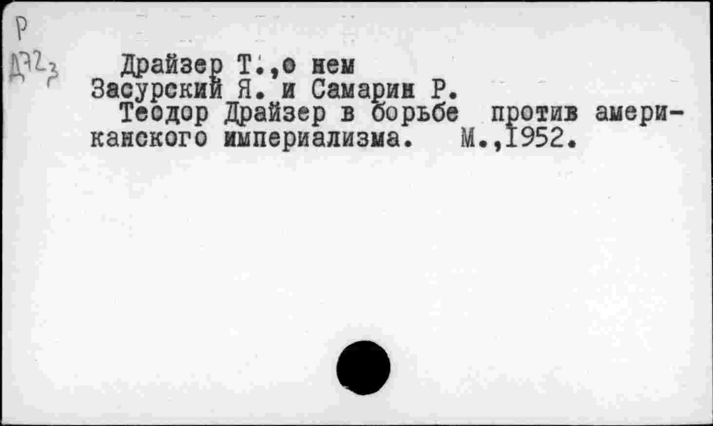 ﻿Драйзер Т.,о нем
Засурский Я. и Самарин Р.
Теодор Драйзер в борьбе против амери канского империализма. М.,1952.